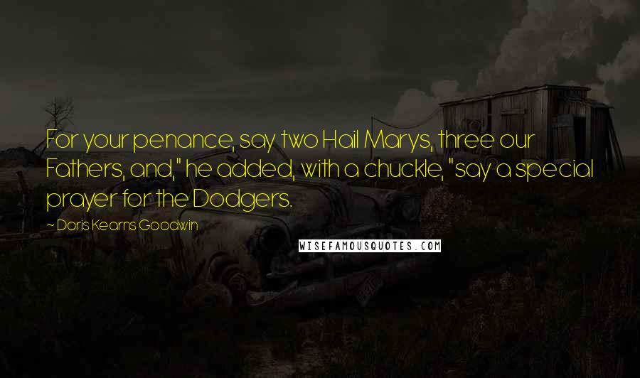 Doris Kearns Goodwin Quotes: For your penance, say two Hail Marys, three our Fathers, and," he added, with a chuckle, "say a special prayer for the Dodgers.