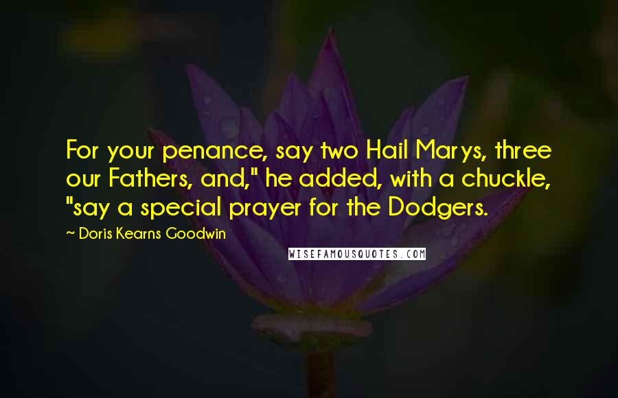 Doris Kearns Goodwin Quotes: For your penance, say two Hail Marys, three our Fathers, and," he added, with a chuckle, "say a special prayer for the Dodgers.