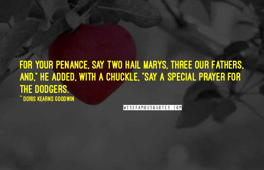 Doris Kearns Goodwin Quotes: For your penance, say two Hail Marys, three our Fathers, and," he added, with a chuckle, "say a special prayer for the Dodgers.