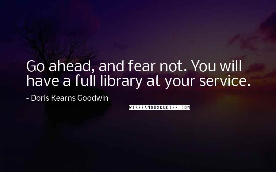 Doris Kearns Goodwin Quotes: Go ahead, and fear not. You will have a full library at your service.