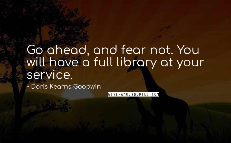 Doris Kearns Goodwin Quotes: Go ahead, and fear not. You will have a full library at your service.