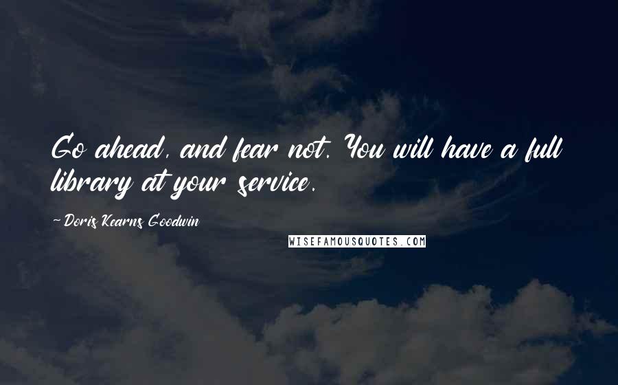 Doris Kearns Goodwin Quotes: Go ahead, and fear not. You will have a full library at your service.