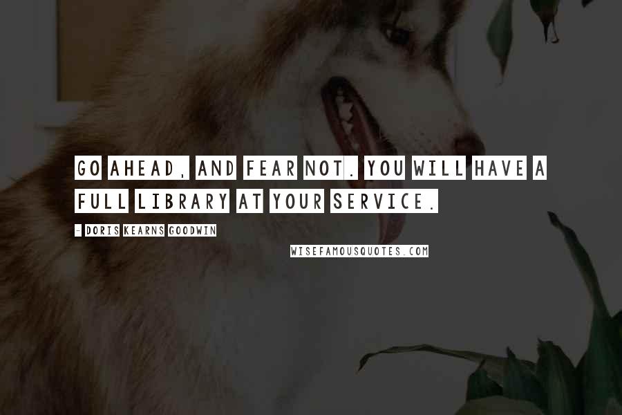 Doris Kearns Goodwin Quotes: Go ahead, and fear not. You will have a full library at your service.