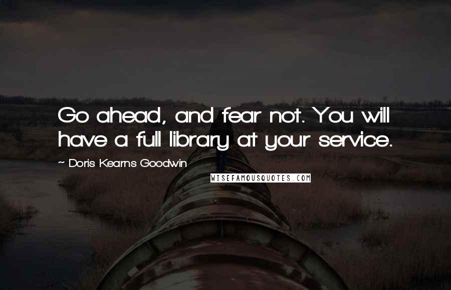 Doris Kearns Goodwin Quotes: Go ahead, and fear not. You will have a full library at your service.