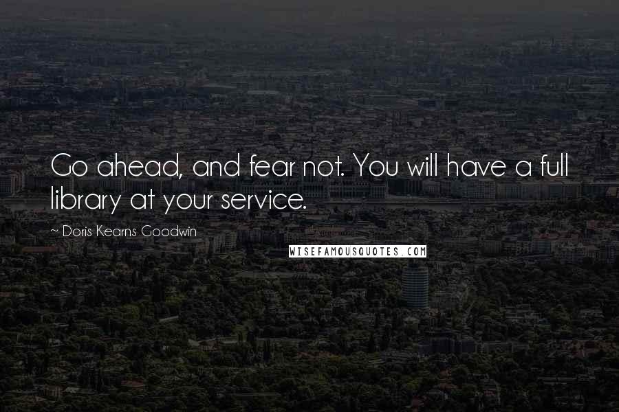 Doris Kearns Goodwin Quotes: Go ahead, and fear not. You will have a full library at your service.