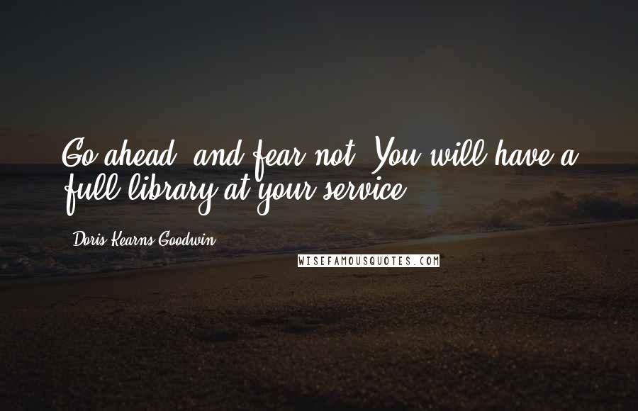 Doris Kearns Goodwin Quotes: Go ahead, and fear not. You will have a full library at your service.