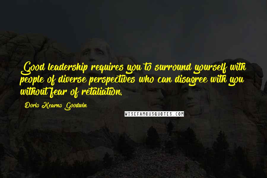Doris Kearns Goodwin Quotes: Good leadership requires you to surround yourself with people of diverse perspectives who can disagree with you without fear of retaliation.