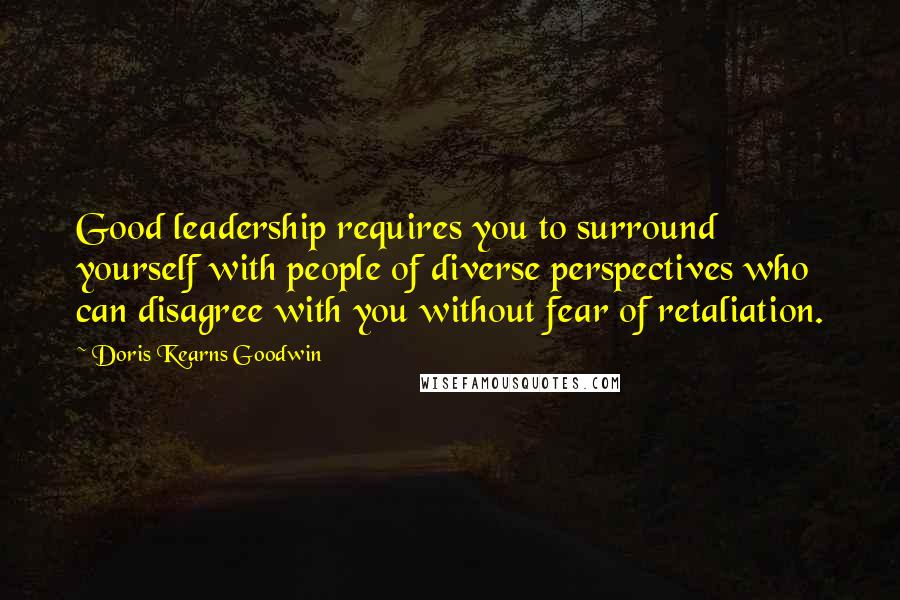 Doris Kearns Goodwin Quotes: Good leadership requires you to surround yourself with people of diverse perspectives who can disagree with you without fear of retaliation.