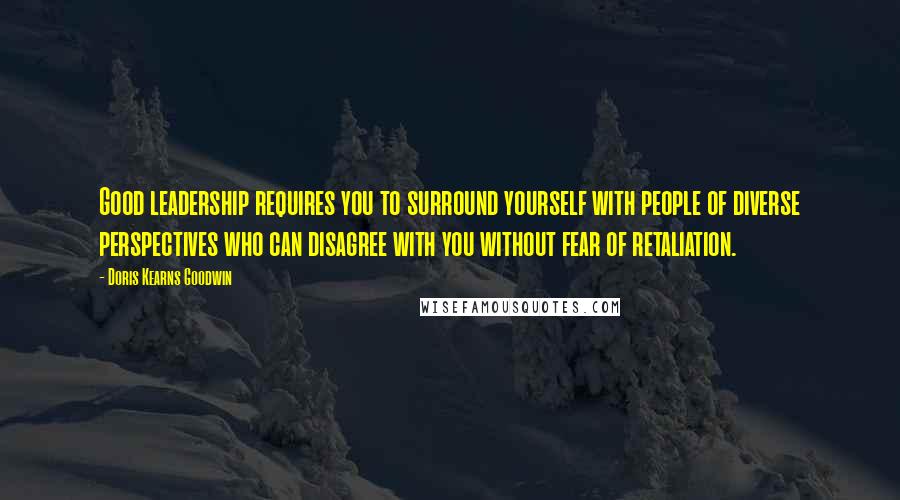 Doris Kearns Goodwin Quotes: Good leadership requires you to surround yourself with people of diverse perspectives who can disagree with you without fear of retaliation.