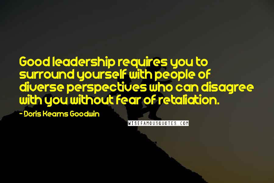 Doris Kearns Goodwin Quotes: Good leadership requires you to surround yourself with people of diverse perspectives who can disagree with you without fear of retaliation.