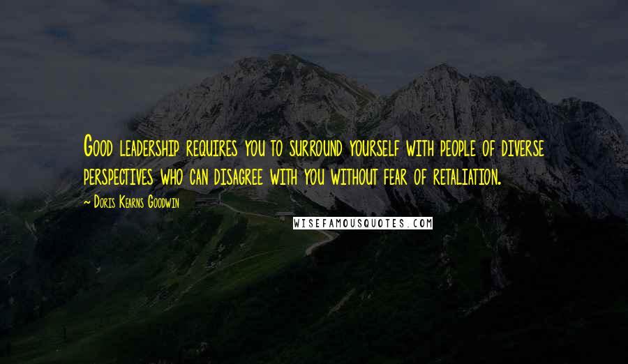 Doris Kearns Goodwin Quotes: Good leadership requires you to surround yourself with people of diverse perspectives who can disagree with you without fear of retaliation.