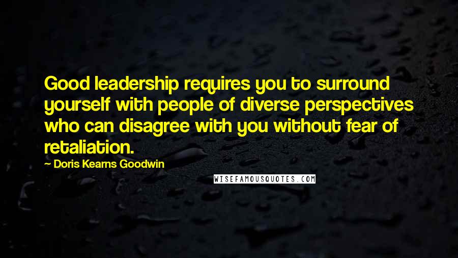 Doris Kearns Goodwin Quotes: Good leadership requires you to surround yourself with people of diverse perspectives who can disagree with you without fear of retaliation.