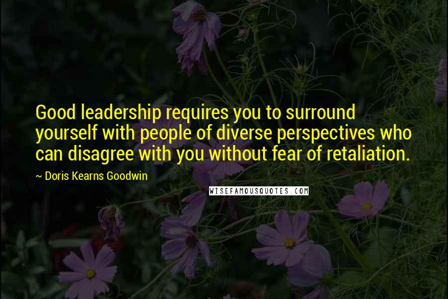 Doris Kearns Goodwin Quotes: Good leadership requires you to surround yourself with people of diverse perspectives who can disagree with you without fear of retaliation.