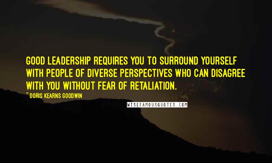 Doris Kearns Goodwin Quotes: Good leadership requires you to surround yourself with people of diverse perspectives who can disagree with you without fear of retaliation.