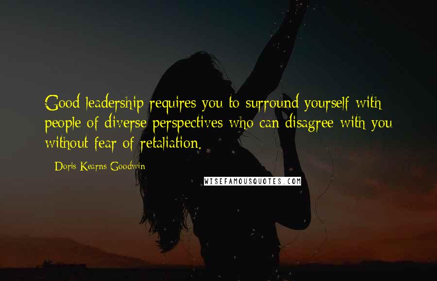 Doris Kearns Goodwin Quotes: Good leadership requires you to surround yourself with people of diverse perspectives who can disagree with you without fear of retaliation.