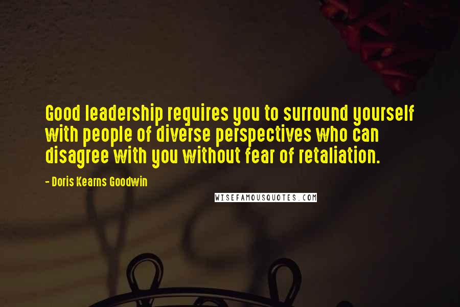 Doris Kearns Goodwin Quotes: Good leadership requires you to surround yourself with people of diverse perspectives who can disagree with you without fear of retaliation.