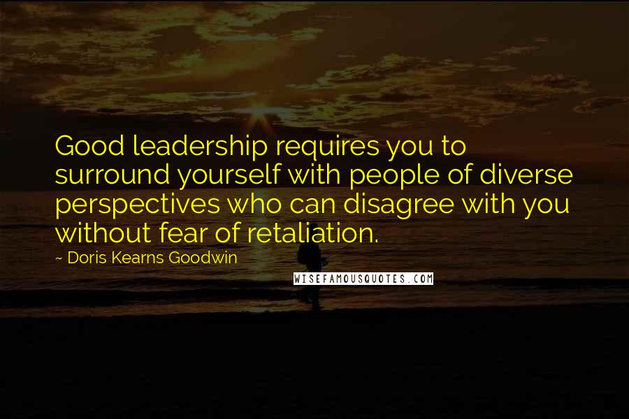 Doris Kearns Goodwin Quotes: Good leadership requires you to surround yourself with people of diverse perspectives who can disagree with you without fear of retaliation.