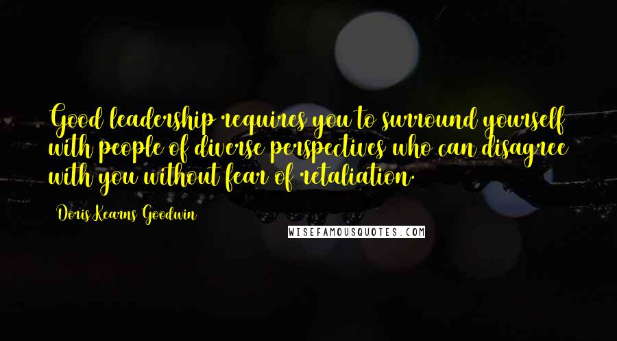 Doris Kearns Goodwin Quotes: Good leadership requires you to surround yourself with people of diverse perspectives who can disagree with you without fear of retaliation.