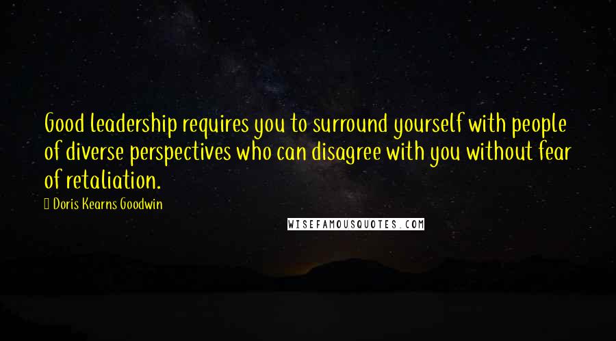 Doris Kearns Goodwin Quotes: Good leadership requires you to surround yourself with people of diverse perspectives who can disagree with you without fear of retaliation.