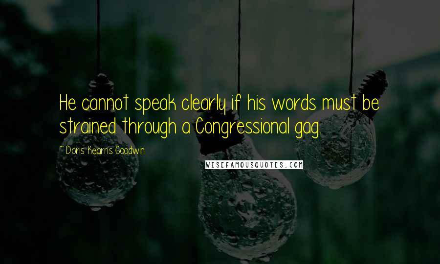 Doris Kearns Goodwin Quotes: He cannot speak clearly if his words must be strained through a Congressional gag.