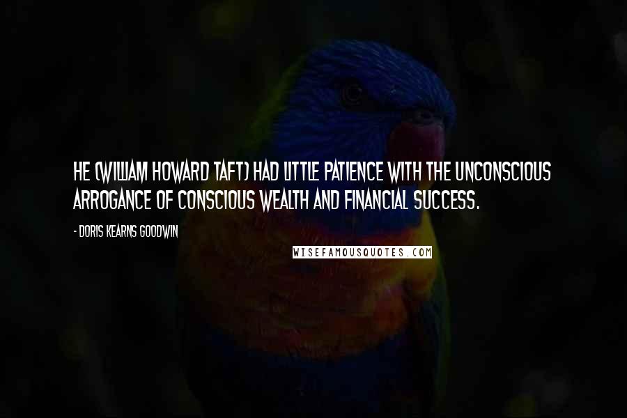 Doris Kearns Goodwin Quotes: He (William Howard Taft) had little patience with the unconscious arrogance of conscious wealth and financial success.