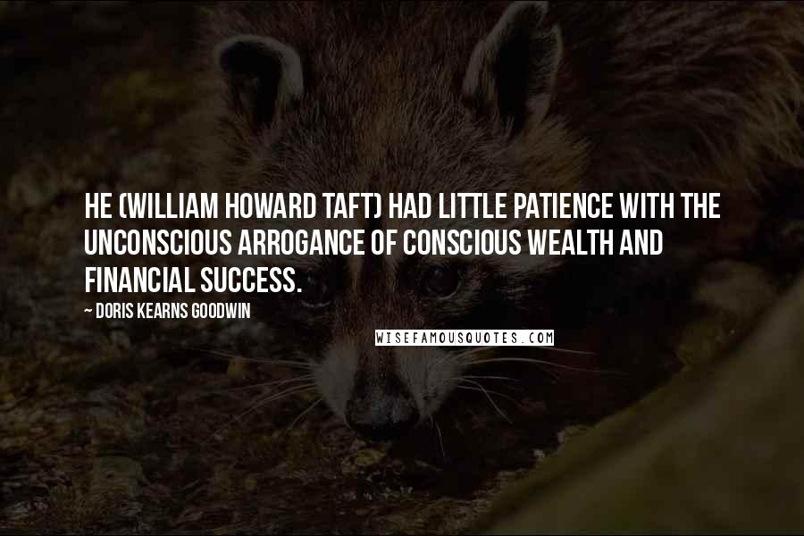 Doris Kearns Goodwin Quotes: He (William Howard Taft) had little patience with the unconscious arrogance of conscious wealth and financial success.