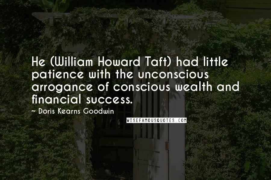 Doris Kearns Goodwin Quotes: He (William Howard Taft) had little patience with the unconscious arrogance of conscious wealth and financial success.