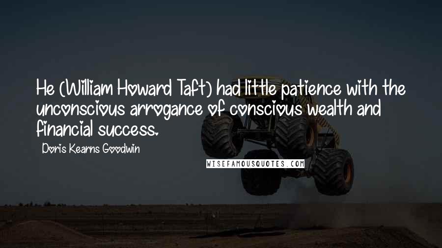 Doris Kearns Goodwin Quotes: He (William Howard Taft) had little patience with the unconscious arrogance of conscious wealth and financial success.