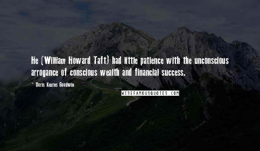 Doris Kearns Goodwin Quotes: He (William Howard Taft) had little patience with the unconscious arrogance of conscious wealth and financial success.