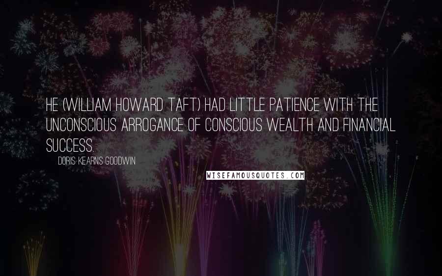Doris Kearns Goodwin Quotes: He (William Howard Taft) had little patience with the unconscious arrogance of conscious wealth and financial success.