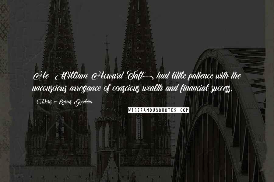 Doris Kearns Goodwin Quotes: He (William Howard Taft) had little patience with the unconscious arrogance of conscious wealth and financial success.