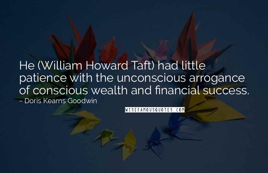 Doris Kearns Goodwin Quotes: He (William Howard Taft) had little patience with the unconscious arrogance of conscious wealth and financial success.