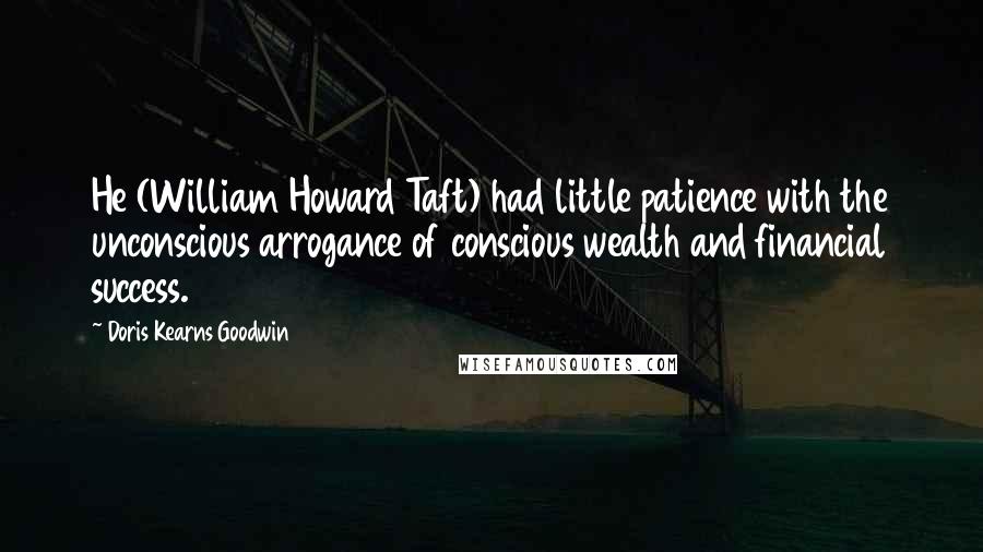 Doris Kearns Goodwin Quotes: He (William Howard Taft) had little patience with the unconscious arrogance of conscious wealth and financial success.