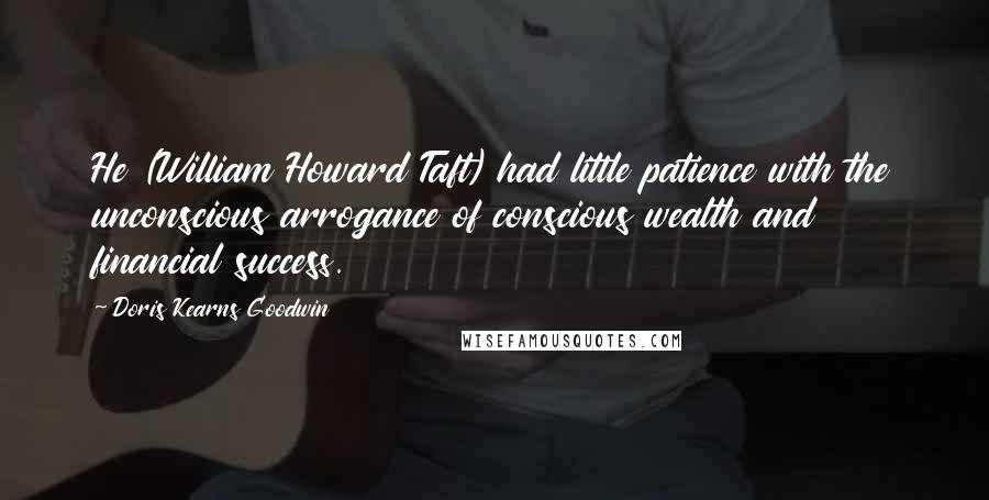 Doris Kearns Goodwin Quotes: He (William Howard Taft) had little patience with the unconscious arrogance of conscious wealth and financial success.