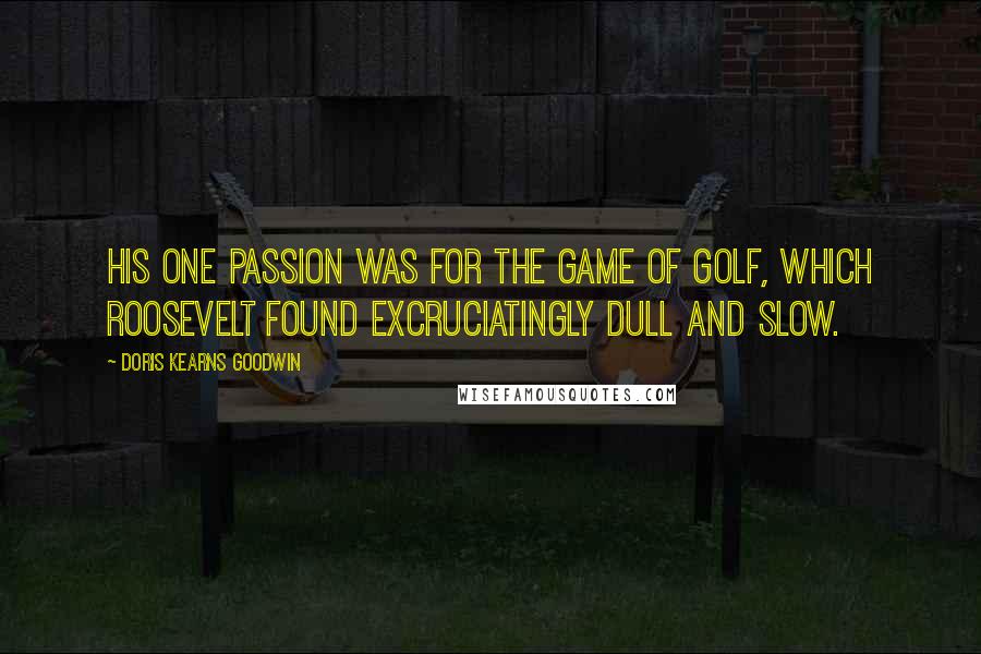 Doris Kearns Goodwin Quotes: His one passion was for the game of golf, which Roosevelt found excruciatingly dull and slow.