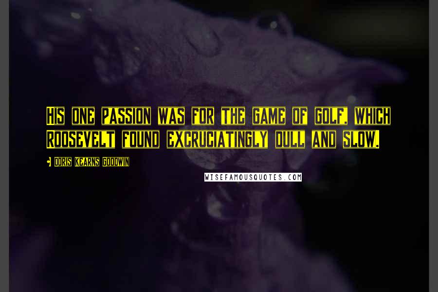 Doris Kearns Goodwin Quotes: His one passion was for the game of golf, which Roosevelt found excruciatingly dull and slow.