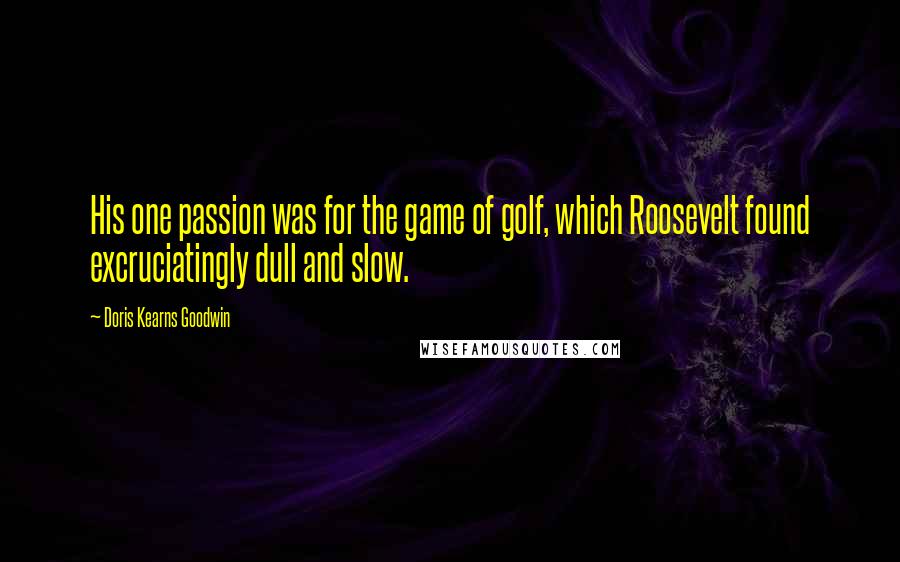 Doris Kearns Goodwin Quotes: His one passion was for the game of golf, which Roosevelt found excruciatingly dull and slow.