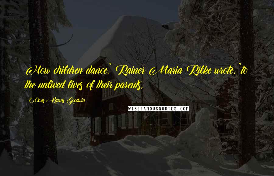 Doris Kearns Goodwin Quotes: How children dance," Rainer Maria Rilke wrote, "to the unlived lives of their parents,