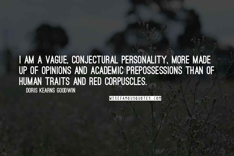 Doris Kearns Goodwin Quotes: I am a vague, conjectural personality, more made up of opinions and academic prepossessions than of human traits and red corpuscles.