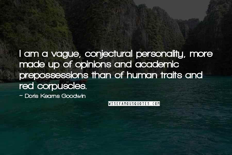 Doris Kearns Goodwin Quotes: I am a vague, conjectural personality, more made up of opinions and academic prepossessions than of human traits and red corpuscles.