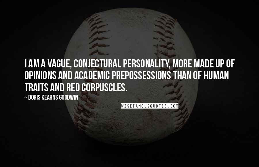 Doris Kearns Goodwin Quotes: I am a vague, conjectural personality, more made up of opinions and academic prepossessions than of human traits and red corpuscles.
