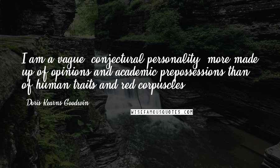 Doris Kearns Goodwin Quotes: I am a vague, conjectural personality, more made up of opinions and academic prepossessions than of human traits and red corpuscles.