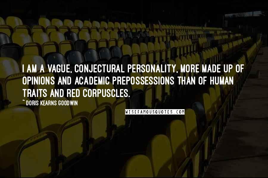 Doris Kearns Goodwin Quotes: I am a vague, conjectural personality, more made up of opinions and academic prepossessions than of human traits and red corpuscles.