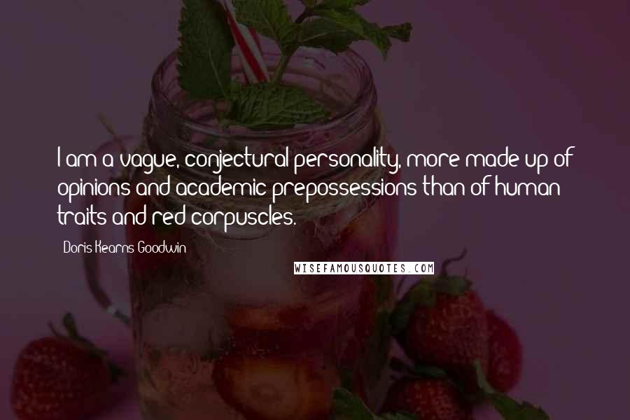 Doris Kearns Goodwin Quotes: I am a vague, conjectural personality, more made up of opinions and academic prepossessions than of human traits and red corpuscles.