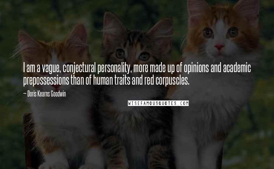 Doris Kearns Goodwin Quotes: I am a vague, conjectural personality, more made up of opinions and academic prepossessions than of human traits and red corpuscles.