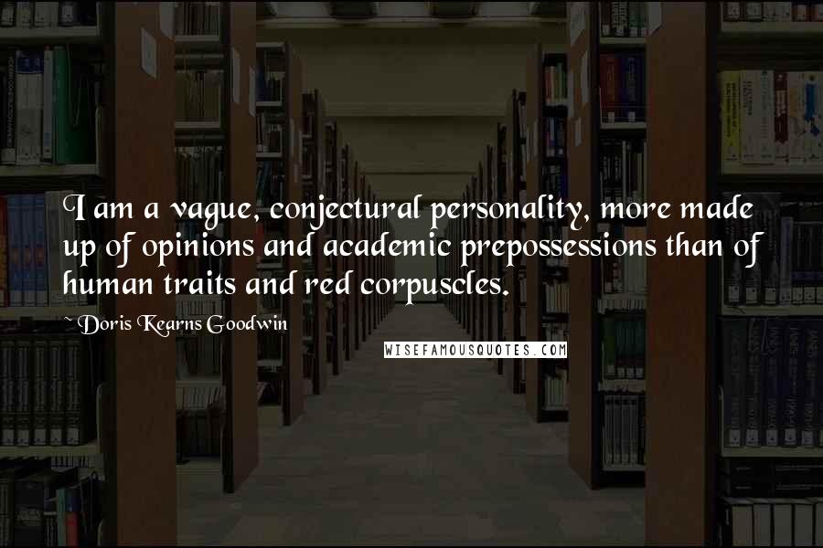 Doris Kearns Goodwin Quotes: I am a vague, conjectural personality, more made up of opinions and academic prepossessions than of human traits and red corpuscles.