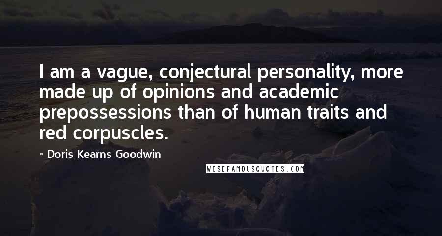 Doris Kearns Goodwin Quotes: I am a vague, conjectural personality, more made up of opinions and academic prepossessions than of human traits and red corpuscles.