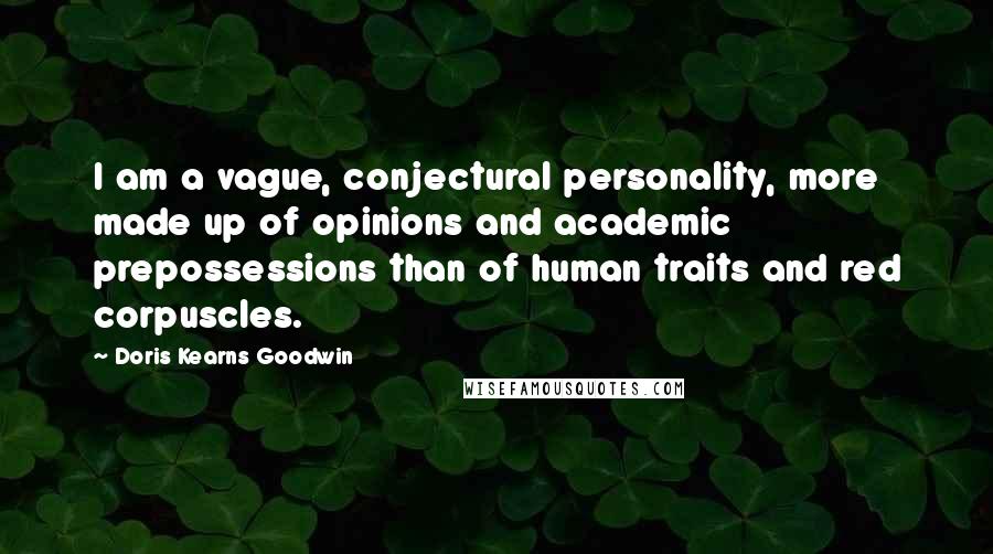 Doris Kearns Goodwin Quotes: I am a vague, conjectural personality, more made up of opinions and academic prepossessions than of human traits and red corpuscles.