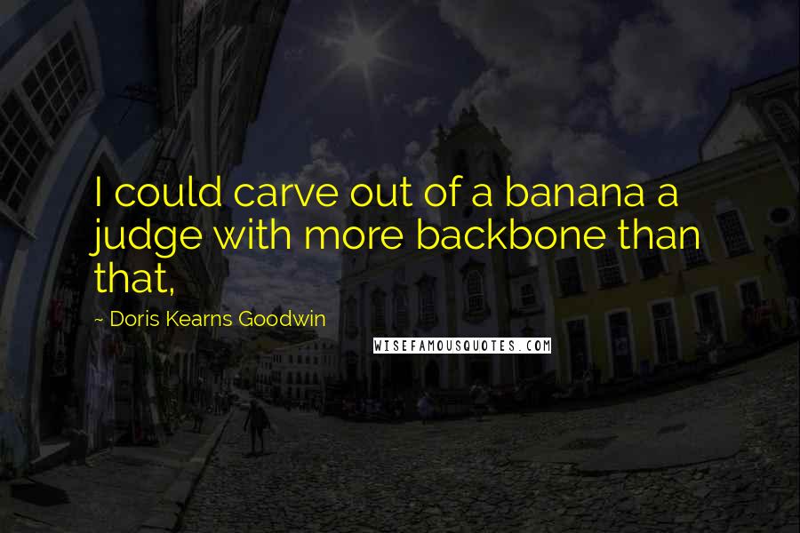 Doris Kearns Goodwin Quotes: I could carve out of a banana a judge with more backbone than that,