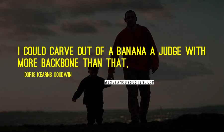 Doris Kearns Goodwin Quotes: I could carve out of a banana a judge with more backbone than that,